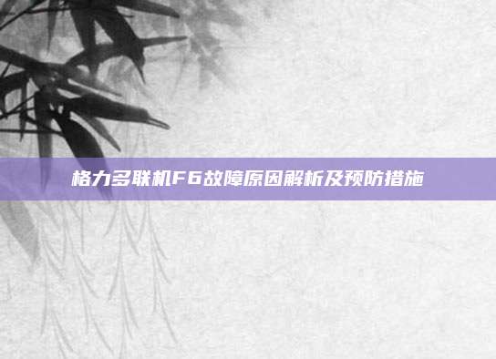 格力多联机F6故障原因解析及预防措施
