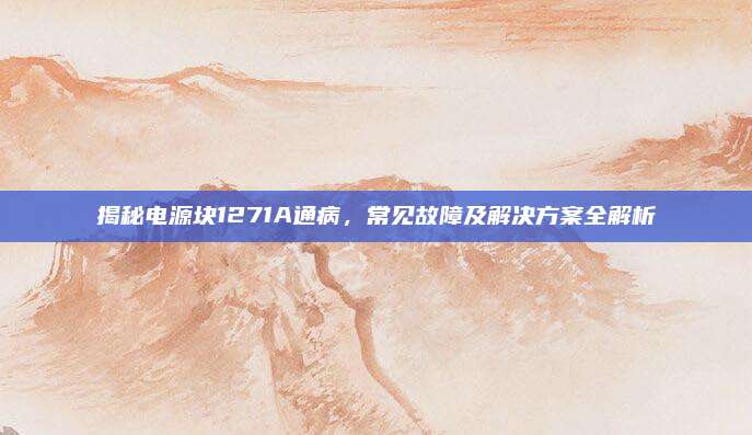 揭秘电源块1271A通病，常见故障及解决方案全解析