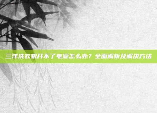 三洋洗衣机开不了电源怎么办?全面解析及解决方法