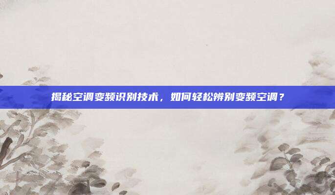 揭秘空调变频识别技术,如何轻松辨别变频空调?