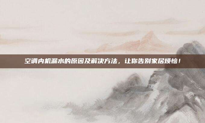 空调内机漏水的原因及解决方法,让你告别家居烦恼!