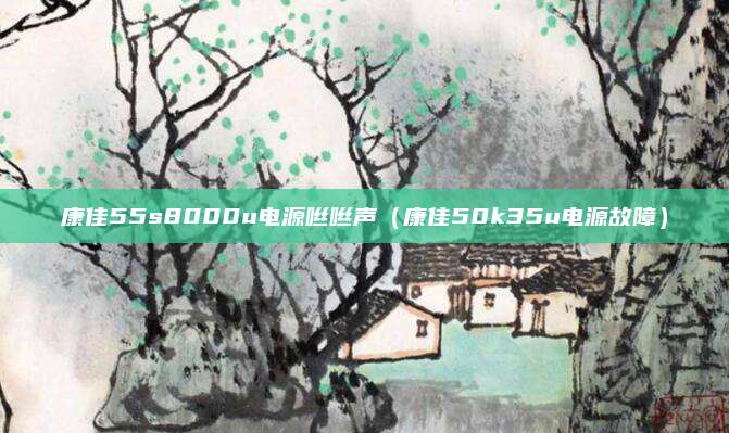康佳55s8000u电源咝咝声（康佳50k35u电源故障）