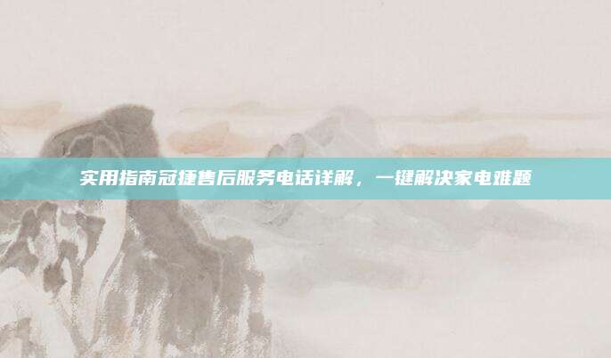 实用指南冠捷售后服务电话详解,一键解决家电难题