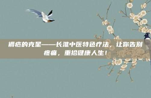 褥疮的克星——长淮中医特色疗法,让你告别疼痛,重拾健康人生!