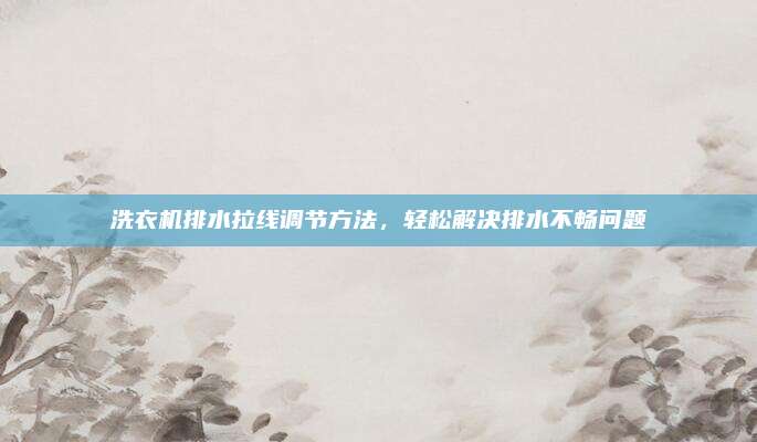 洗衣机排水拉线调节方法,轻松解决排水不畅问题
