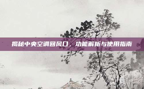 揭秘中央空调回风口，功能解析与使用指南