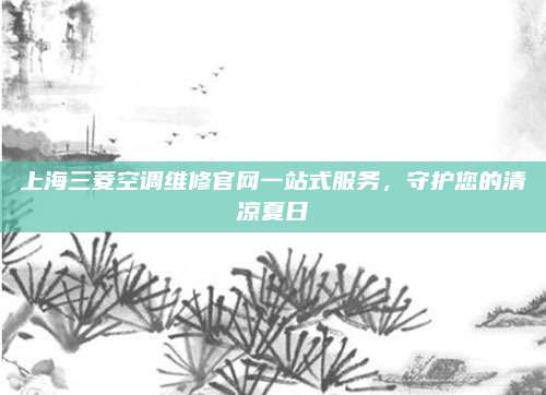 上海三菱空调维修官网一站式服务，守护您的清凉夏日