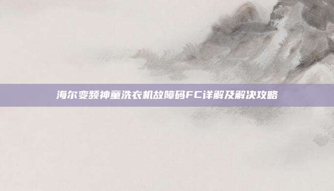 海尔变频神童洗衣机故障码FC详解及解决攻略