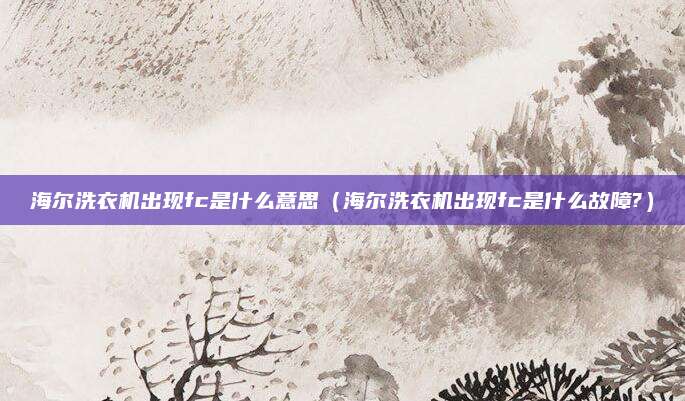 海尔洗衣机出现fc是什么意思（海尔洗衣机出现fc是什么故障?）
