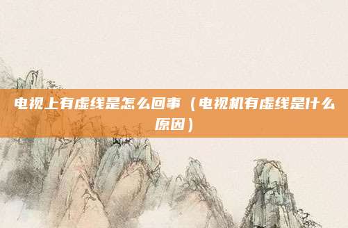 电视上有虚线是怎么回事(电视机有虚线是什么原因)