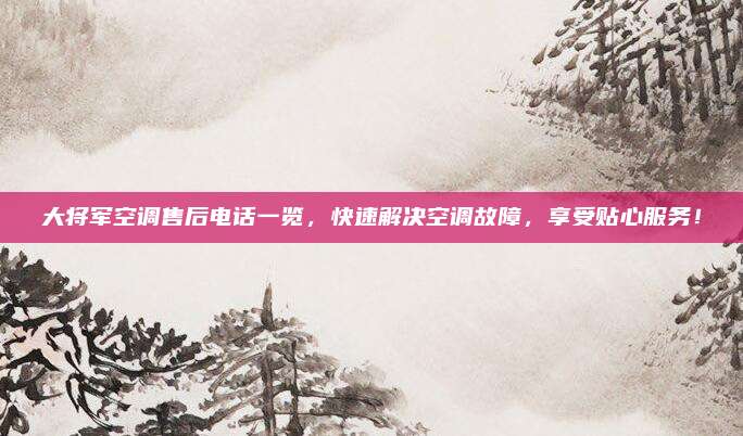 大将军空调售后电话一览，快速解决空调故障，享受贴心服务！