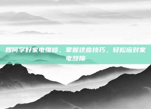 如何学好家电维修，掌握这些技巧，轻松应对家电故障