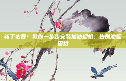 新手必看！教你一步步安装抽油烟机，告别油烟困扰