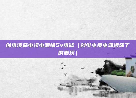 创维液晶电视电源板5v维修（创维电视电源板坏了的表现）