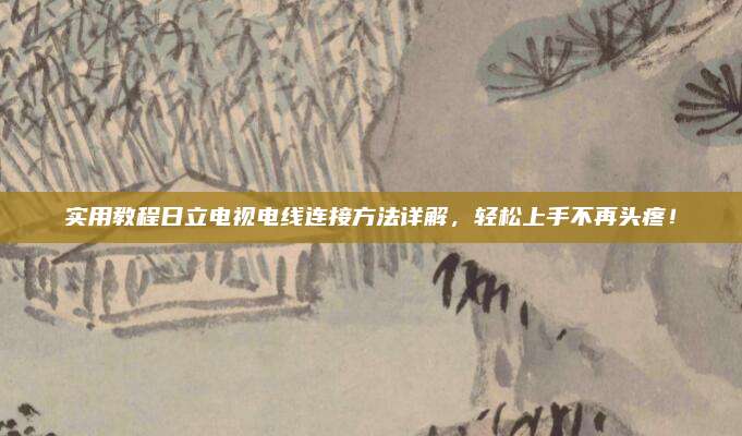 实用教程日立电视电线连接方法详解，轻松上手不再头疼！