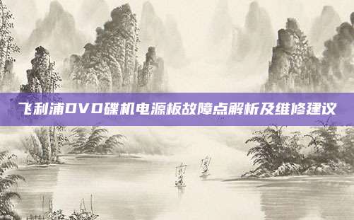 飞利浦DVD碟机电源板故障点解析及维修建议