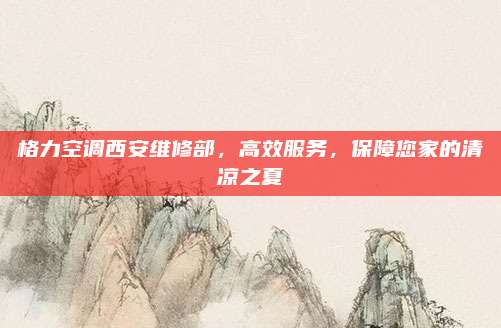 格力空调西安维修部，高效服务，保障您家的清凉之夏
