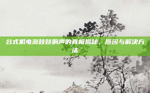 台式机电源吱吱响声的真相揭秘,原因与解决方法