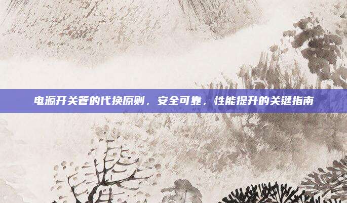 电源开关管的代换原则,安全可靠,性能提升的关键指南