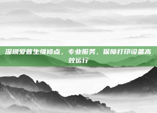 深圳爱普生维修点,专业服务,保障打印设备高效运行