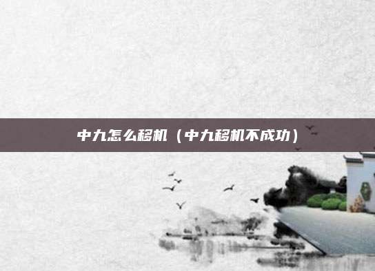 中九怎么移机（中九移机不成功）