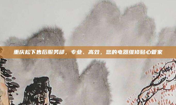 重庆松下售后服务部，专业、高效，您的电器维修贴心管家