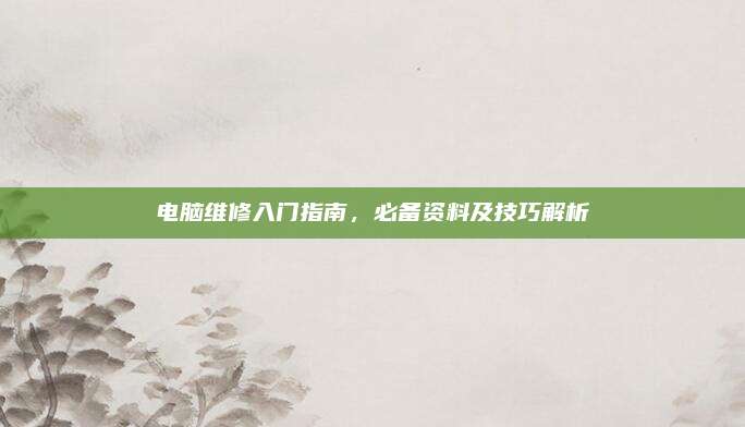 电脑维修入门指南，必备资料及技巧解析