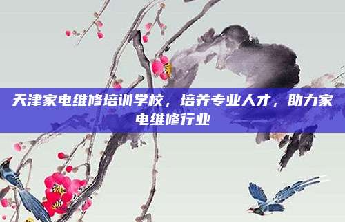 天津家电维修培训学校，培养专业人才，助力家电维修行业