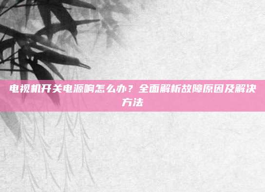 电视机开关电源响怎么办？全面解析故障原因及解决方法