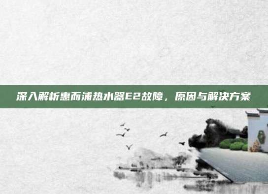 深入解析惠而浦热水器E2故障，原因与解决方案