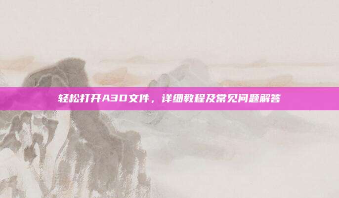 轻松打开A3D文件，详细教程及常见问题解答
