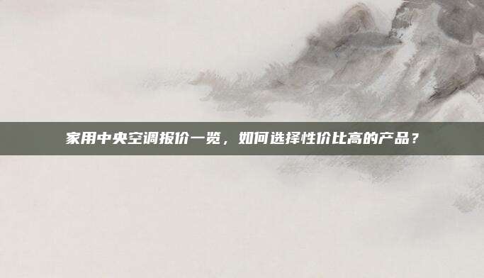 家用中央空调报价一览，如何选择性价比高的产品？