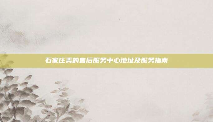石家庄美的售后服务中心地址及服务指南