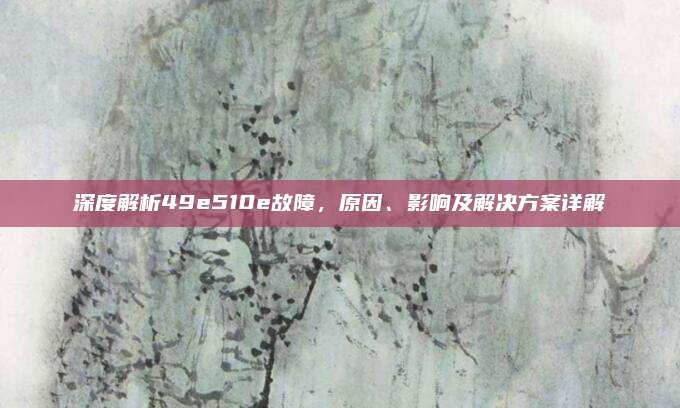 深度解析49e510e故障，原因、影响及解决方案详解