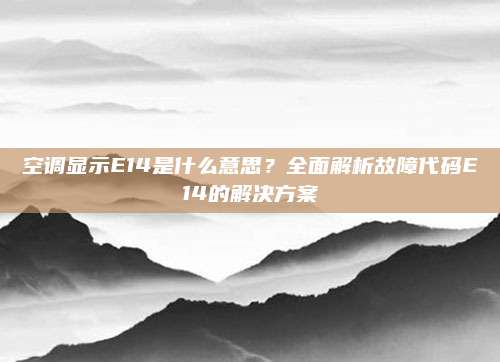 空调显示E14是什么意思？全面解析故障代码E14的解决方案