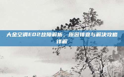 大金空调E02故障解析,原因排查与解决攻略详解