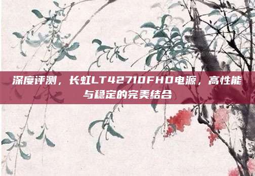 深度评测,长虹LT42710FHD电源,高性能与稳定的完美结合