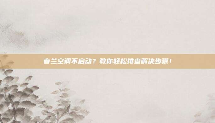 春兰空调不启动?教你轻松排查解决步骤!
