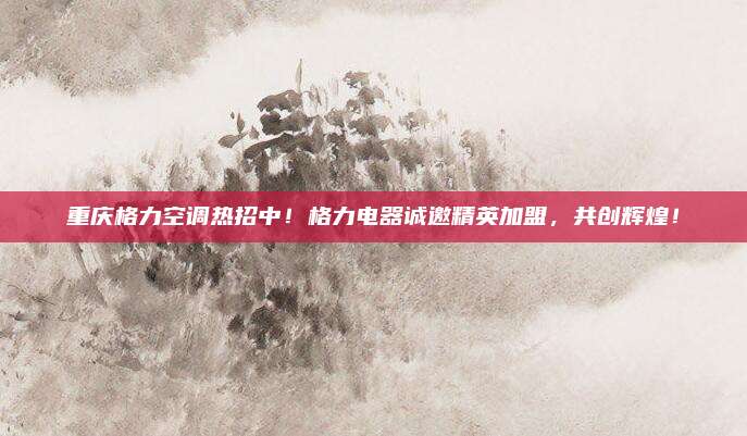 重庆格力空调热招中!格力电器诚邀精英加盟,共创辉煌!