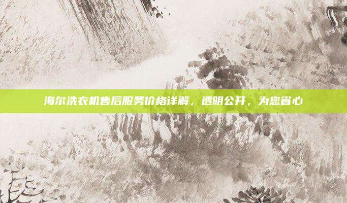 海尔洗衣机售后服务价格详解,透明公开,为您省心