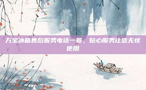 万宝冰箱售后服务电话一览,贴心服务让您无忧使用