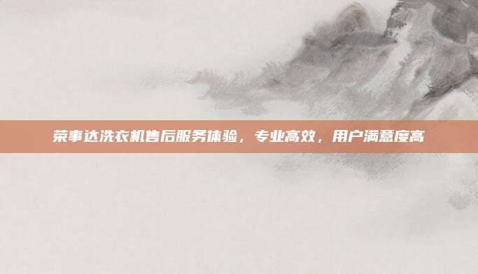 荣事达洗衣机售后服务体验,专业高效,用户满意度高