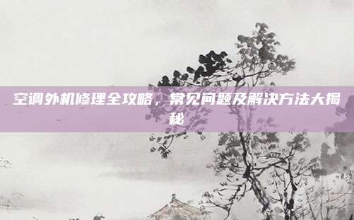 空调外机修理全攻略,常见问题及解决方法大揭秘
