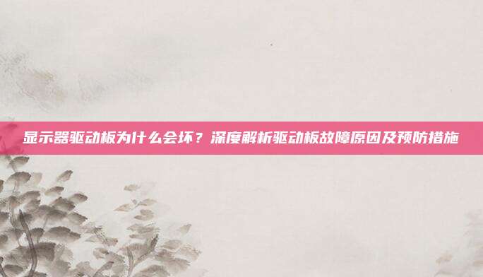 显示器驱动板为什么会坏?深度解析驱动板故障原因及预防措施