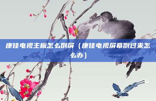 康佳电视主板怎么倒屏（康佳电视屏幕倒过来怎么办）