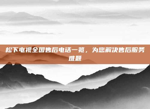 松下电视全国售后电话一览,为您解决售后服务难题
