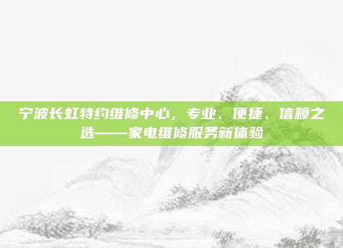 宁波长虹特约维修中心,专业、便捷、信赖之选——家电维修服务新体验
