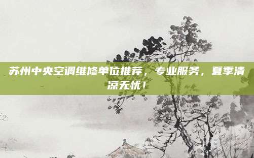 苏州中央空调维修单位推荐，专业服务，夏季清凉无忧！