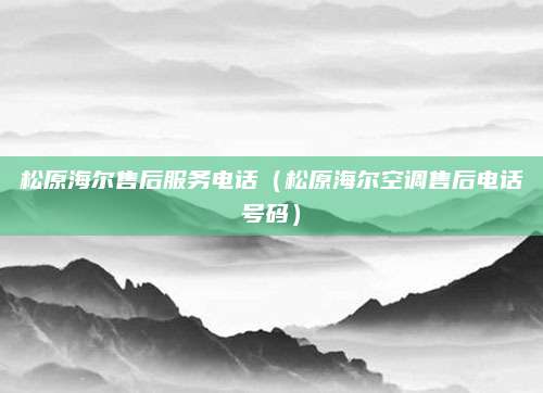 松原海尔售后服务电话（松原海尔空调售后电话号码）
