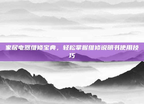家居电器维修宝典，轻松掌握维修说明书使用技巧